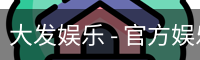 大发娱乐 - 官方娱乐平台，畅享游戏乐趣